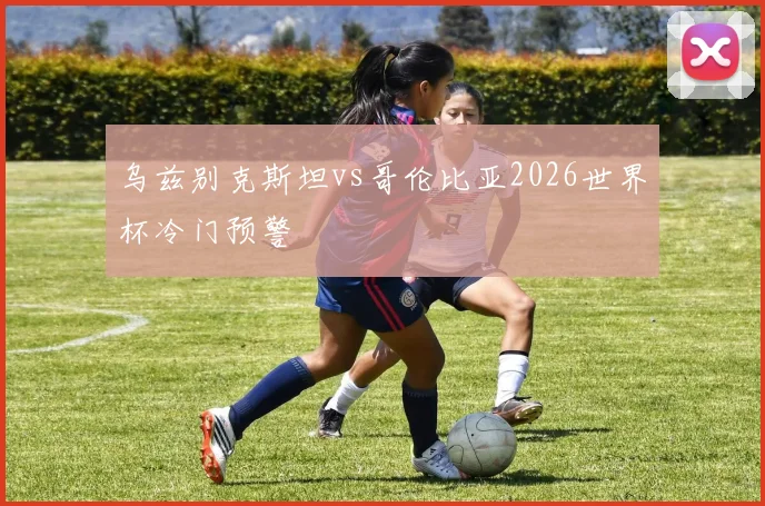乌兹别克斯坦vs哥伦比亚2026世界杯冷门预警