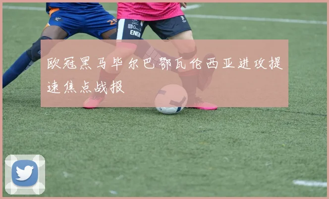 欧冠黑马毕尔巴鄂瓦伦西亚进攻提速焦点战报
