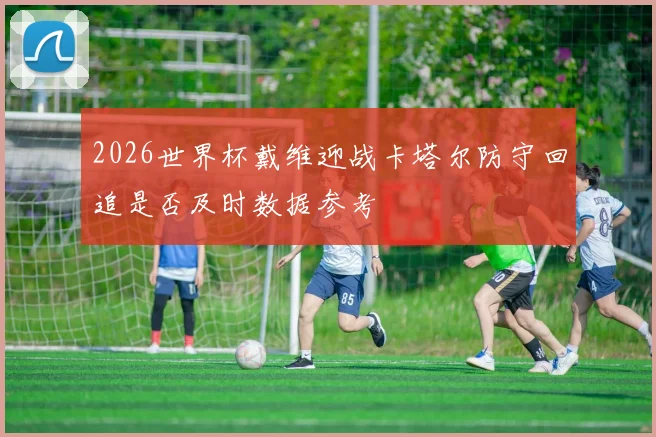 2026世界杯戴维迎战卡塔尔防守回追是否及时数据参考