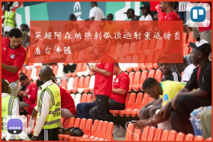 英超阿森纳热刺弧顶远射重返榜首看台沸腾