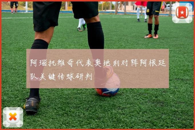 阿瑙托维奇代表奥地利对阵阿根廷队关键传球研判