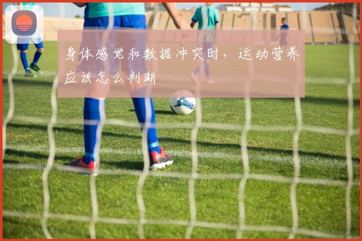 身体感觉和数据冲突时，运动营养应该怎么判断