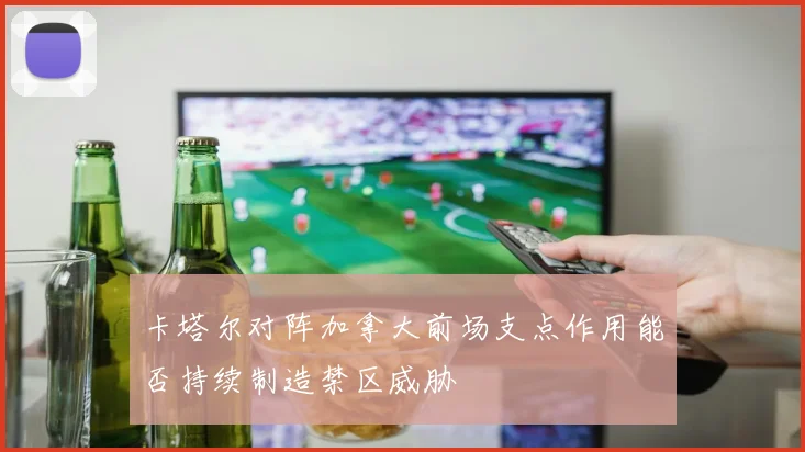 卡塔尔对阵加拿大前场支点作用能否持续制造禁区威胁