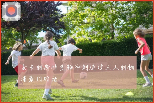 麦卡利斯特金靴冲刺连过三人利物浦豪门对话