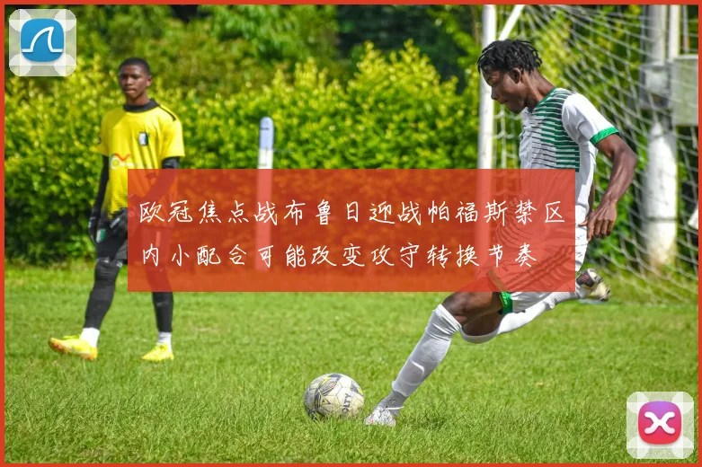 欧冠焦点战布鲁日迎战帕福斯禁区内小配合可能改变攻守转换节奏