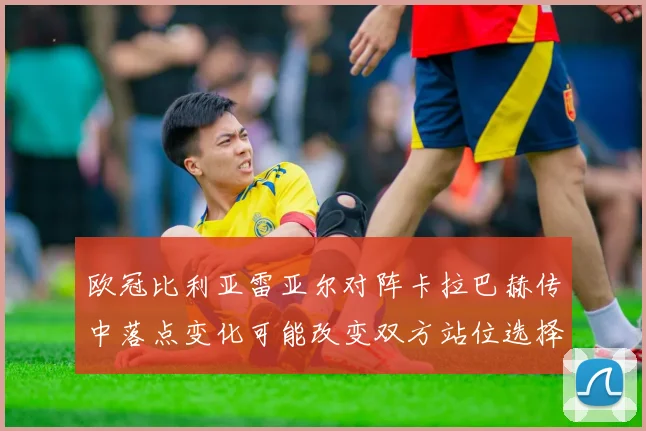 欧冠比利亚雷亚尔对阵卡拉巴赫传中落点变化可能改变双方站位选择