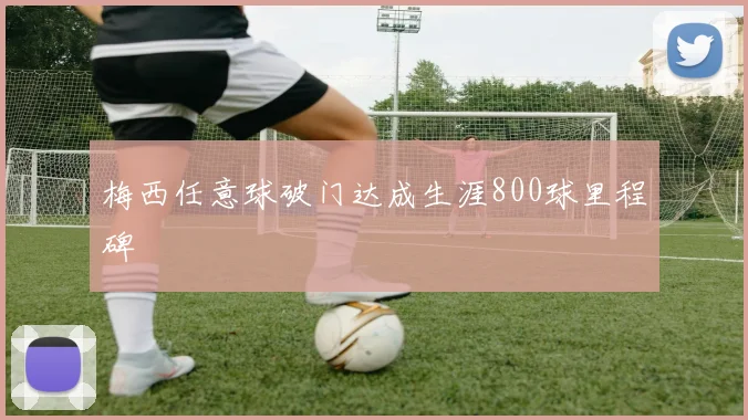 梅西任意球破门达成生涯800球里程碑