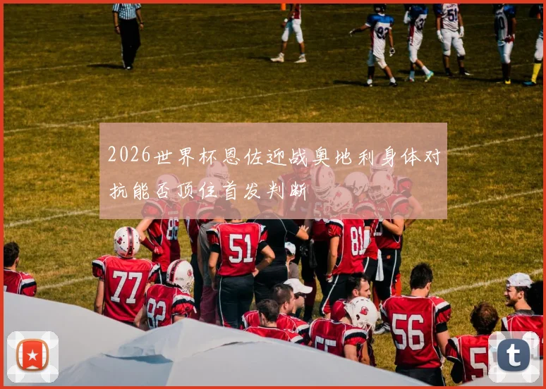 2026世界杯恩佐迎战奥地利身体对抗能否顶住首发判断