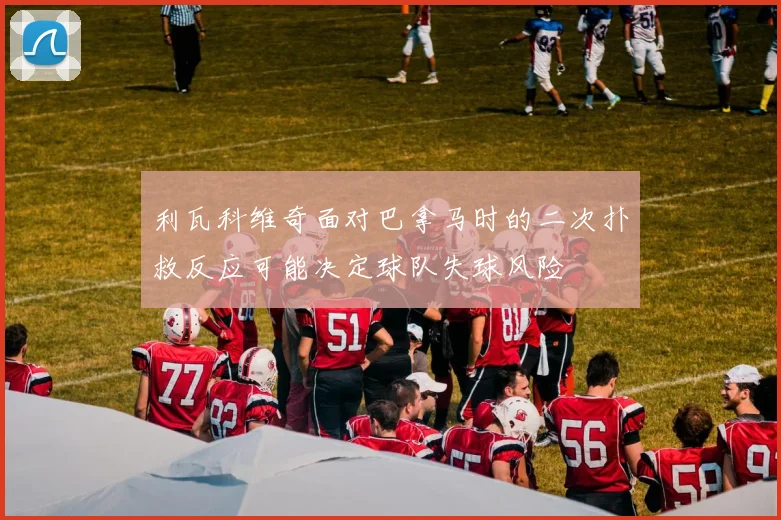 利瓦科维奇面对巴拿马时的二次扑救反应可能决定球队失球风险