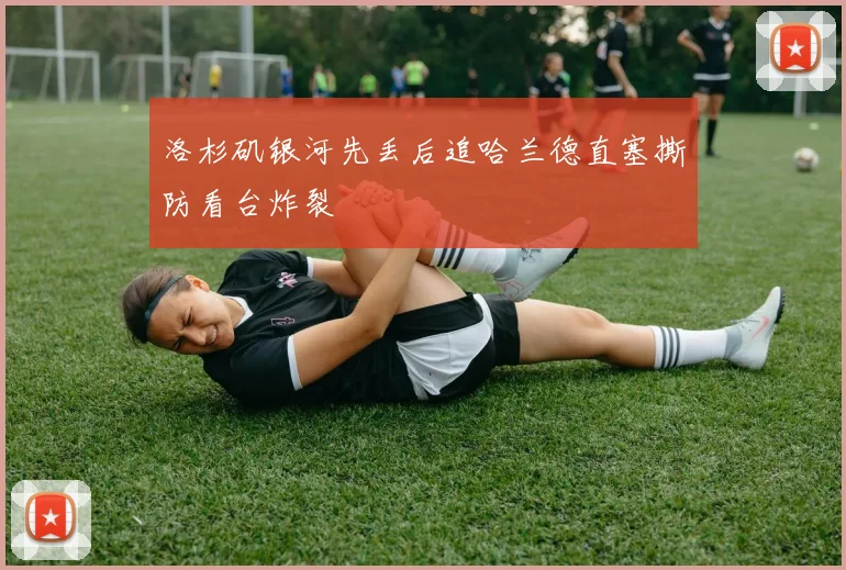 洛杉矶银河先丢后追哈兰德直塞撕防看台炸裂
