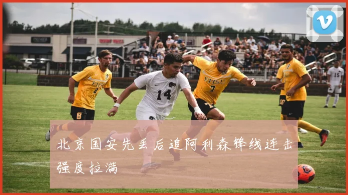 北京国安先丢后追阿利森锋线连击强度拉满