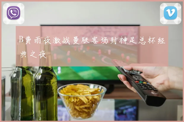 B费雨夜激战曼联客场封神足总杯经典之夜