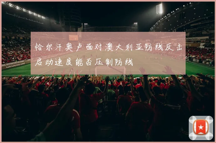 恰尔汗奥卢面对澳大利亚防线反击启动速度能否压制防线