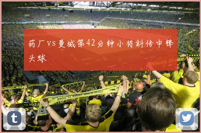 药厂vs曼城第42分钟小将斜传中锋头球