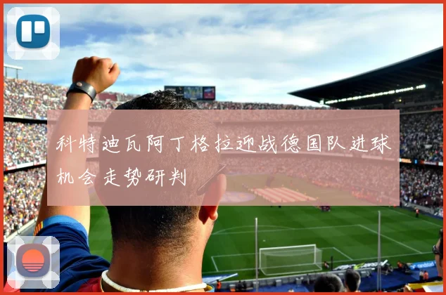 科特迪瓦阿丁格拉迎战德国队进球机会走势研判