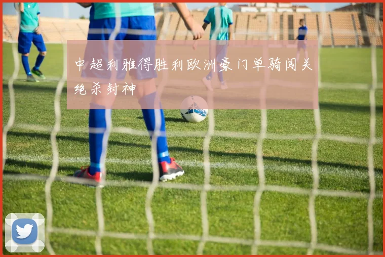 中超利雅得胜利欧洲豪门单骑闯关绝杀封神