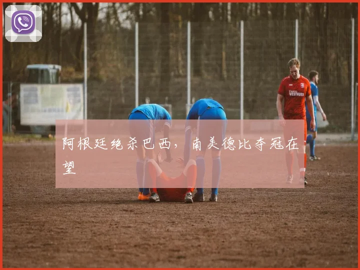 阿根廷绝杀巴西，南美德比夺冠在望