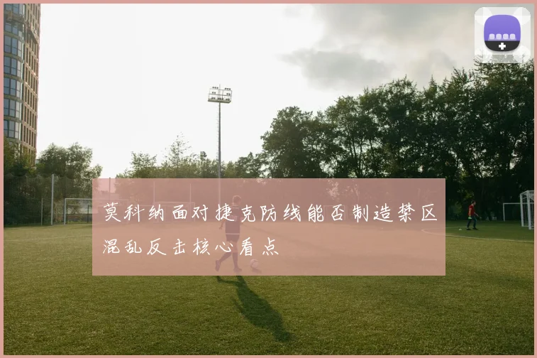 莫科纳面对捷克防线能否制造禁区混乱反击核心看点