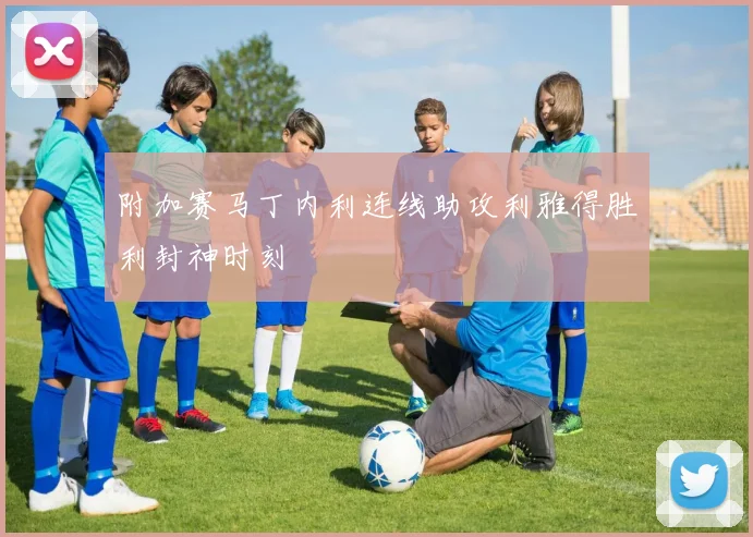 附加赛马丁内利连线助攻利雅得胜利封神时刻
