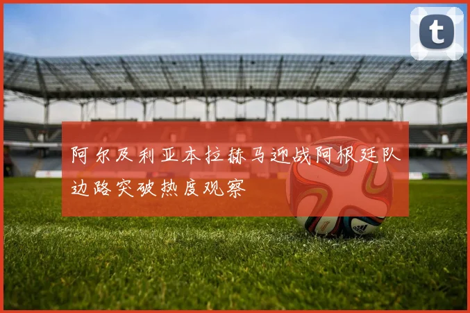 阿尔及利亚本拉赫马迎战阿根廷队边路突破热度观察