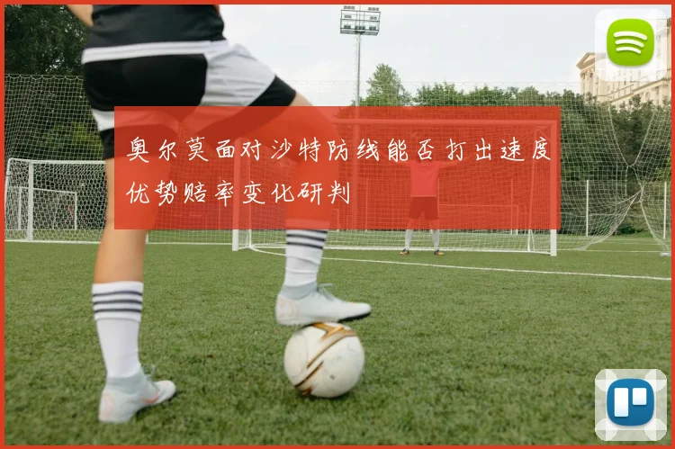 奥尔莫面对沙特防线能否打出速度优势赔率变化研判