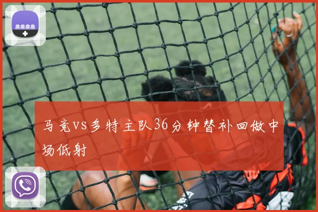 马竞vs多特主队36分钟替补回做中场低射