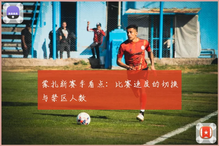 蒙扎新赛季看点：比赛速度的切换与禁区人数