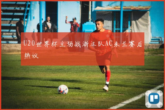 U20世界杯主场战浙江队AC米兰赛后热议