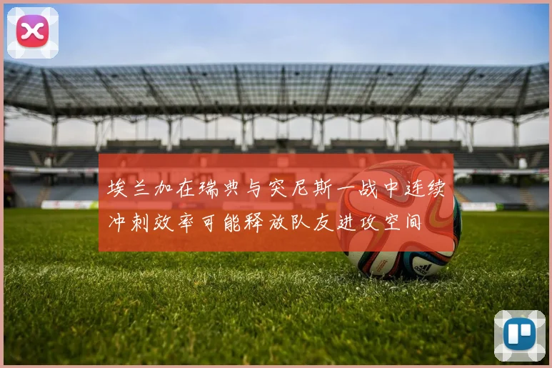 埃兰加在瑞典与突尼斯一战中连续冲刺效率可能释放队友进攻空间
