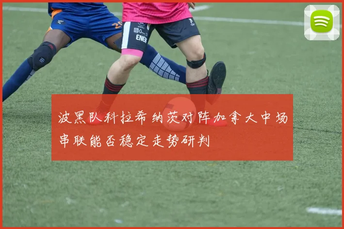 波黑队科拉希纳茨对阵加拿大中场串联能否稳定走势研判