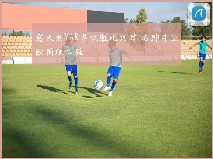 意大利VAR争议胜比利时 名帅斗法欧国联四强