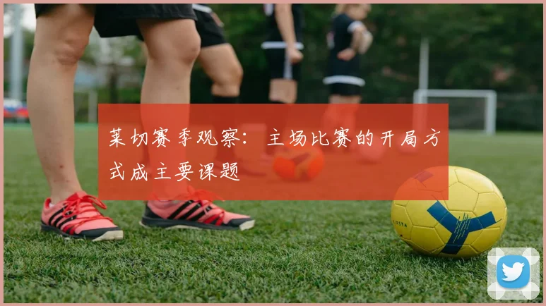 莱切赛季观察:主场比赛的开局方式成主要课题