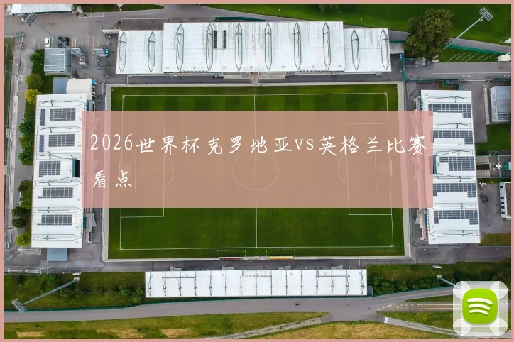 2026世界杯克罗地亚vs英格兰比赛看点
