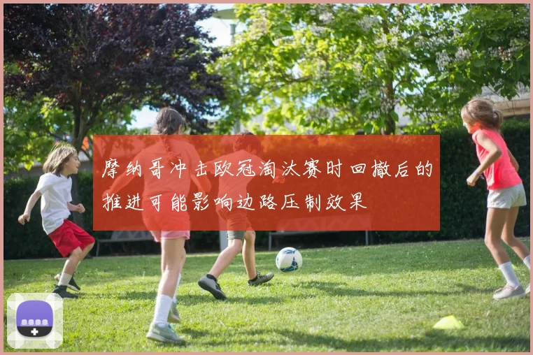 摩纳哥冲击欧冠淘汰赛时回撤后的推进可能影响边路压制效果