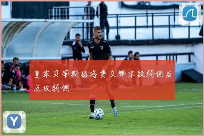 皇家贝蒂斯赫塔费交锋末段弱侧后点攻弱侧