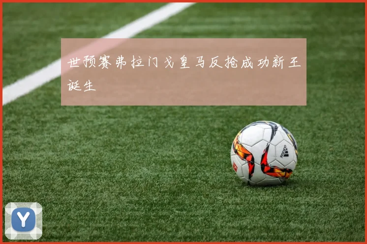 世预赛弗拉门戈皇马反抢成功新王诞生