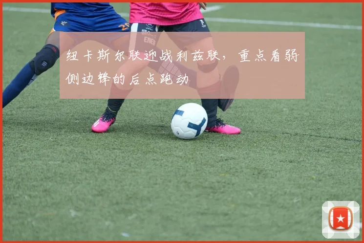 纽卡斯尔联迎战利兹联，重点看弱侧边锋的后点跑动