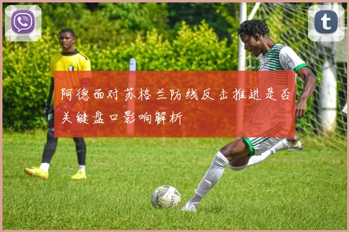 阿德面对苏格兰防线反击推进是否关键盘口影响解析