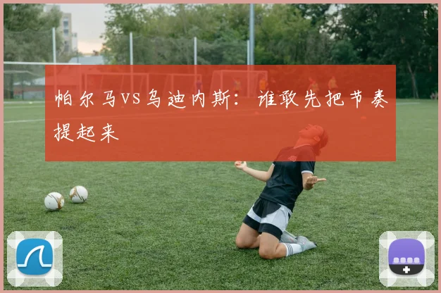 帕尔马vs乌迪内斯：谁敢先把节奏提起来