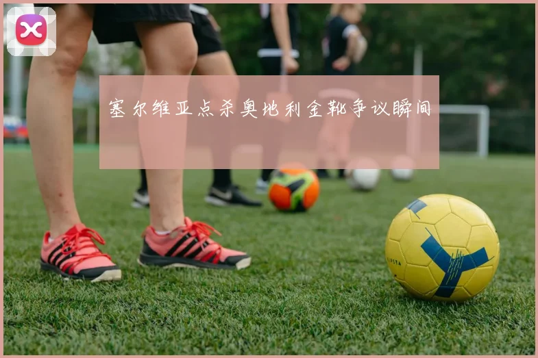 塞尔维亚点杀奥地利金靴争议瞬间
