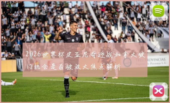 2026世界杯皮亚尼奇迎战加拿大破门机会是否被放大焦点解析