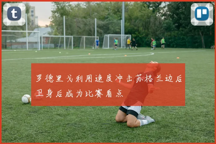 罗德里戈利用速度冲击苏格兰边后卫身后成为比赛看点