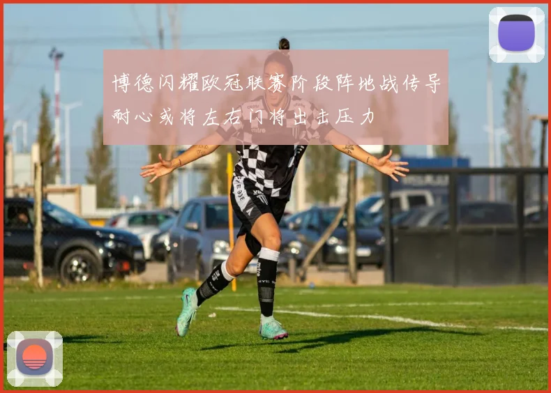 博德闪耀欧冠联赛阶段阵地战传导耐心或将左右门将出击压力