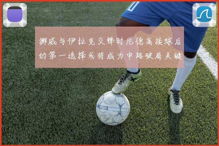 挪威与伊拉克交锋时厄德高接球后的第一选择或将成为中路破局关键