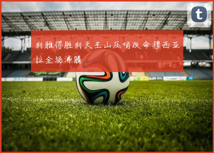 利雅得胜利天王山压哨改命穆西亚拉全场沸腾